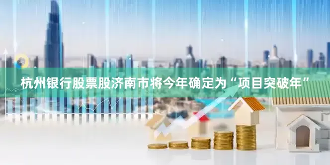 杭州银行股票股济南市将今年确定为“项目突破年”