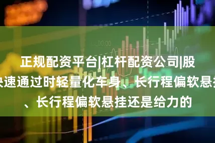 正规配资平台|杠杆配资公司|股票配资网站快速通过时轻量化车身、长行程偏软悬挂还是给力的