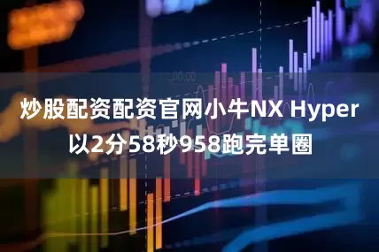 炒股配资配资官网小牛NX Hyper以2分58秒958跑完单圈