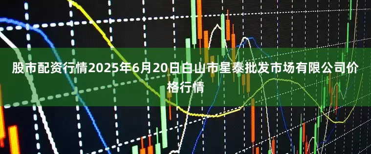 股市配资行情2025年6月20日白山市星泰批发市场有限公司价格行情