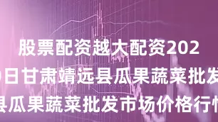 股票配资越大配资2025年6月20日甘肃靖远县瓜果蔬菜批发市场价格行情