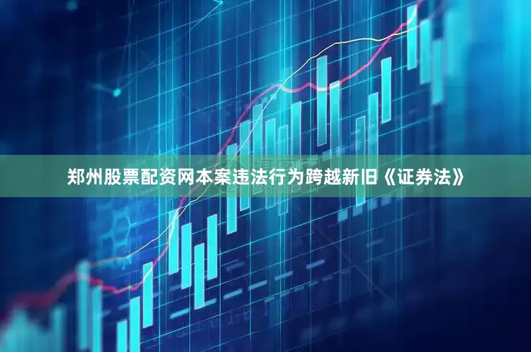 郑州股票配资网本案违法行为跨越新旧《证券法》