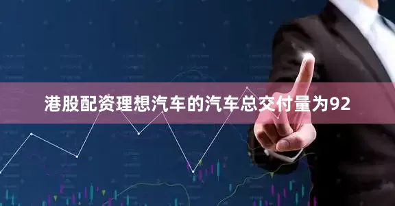 港股配资理想汽车的汽车总交付量为92