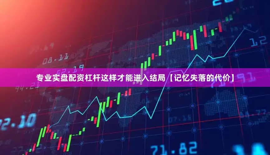 专业实盘配资杠杆这样才能进入结局【记忆失落的代价】