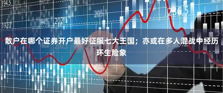 散户在哪个证券开户最好征服七大王国；亦或在多人混战中经历环生险象