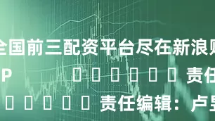全国前三配资平台尽在新浪财经APP            						责任编辑：卢昱君