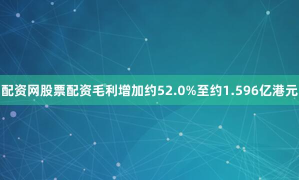 配资网股票配资毛利增加约52.0%至约1.596亿港元