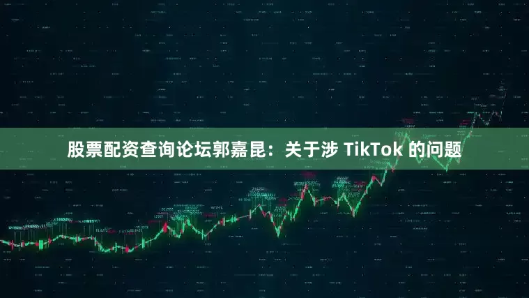 股票配资查询论坛郭嘉昆：关于涉 TikTok 的问题