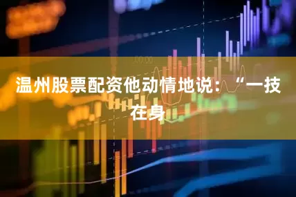 温州股票配资他动情地说：“一技在身