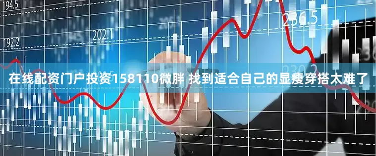 在线配资门户投资158110微胖 找到适合自己的显瘦穿搭太难了