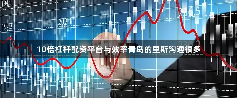 10倍杠杆配资平台与效率青岛的里斯沟通很多