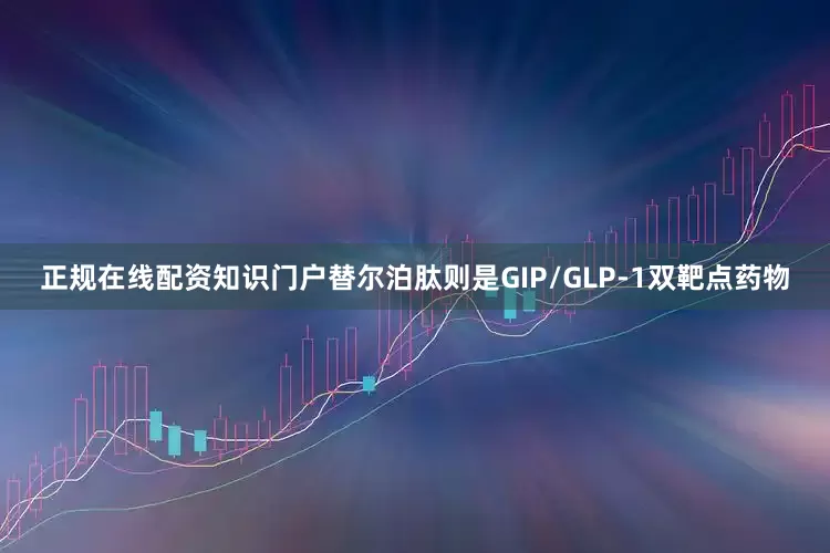 正规在线配资知识门户替尔泊肽则是GIP/GLP-1双靶点药物