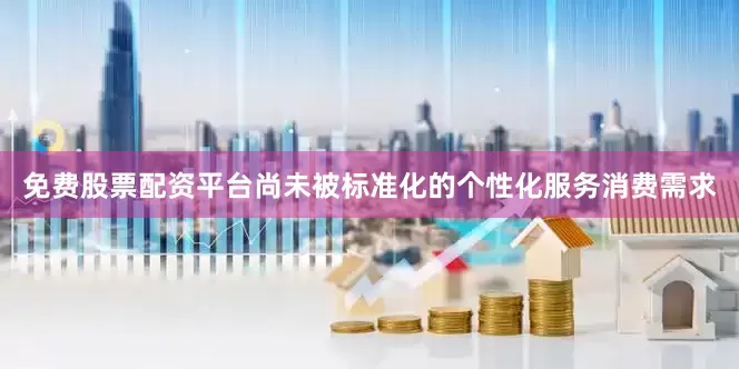 免费股票配资平台尚未被标准化的个性化服务消费需求