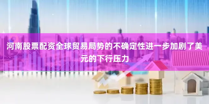 河南股票配资全球贸易局势的不确定性进一步加剧了美元的下行压力