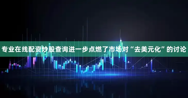 专业在线配资炒股查询进一步点燃了市场对“去美元化”的讨论