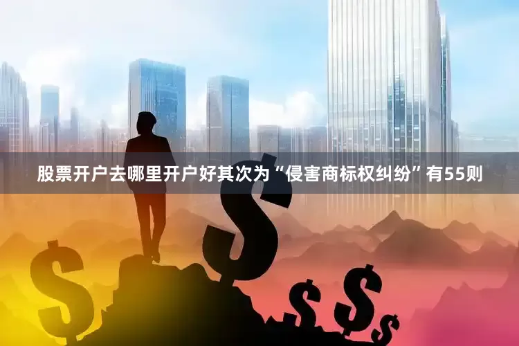 股票开户去哪里开户好其次为“侵害商标权纠纷”有55则