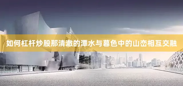 如何杠杆炒股那清澈的潭水与暮色中的山峦相互交融