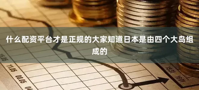 什么配资平台才是正规的大家知道日本是由四个大岛组成的