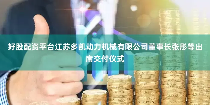 好股配资平台江苏多凯动力机械有限公司董事长张彤等出席交付仪式