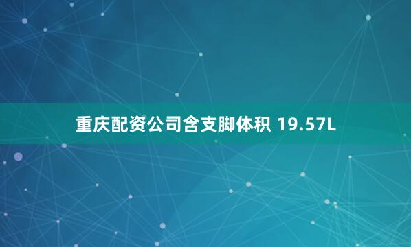 重庆配资公司含支脚体积 19.57L