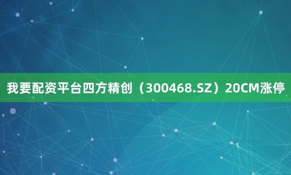 我要配资平台四方精创（300468.SZ）20CM涨停