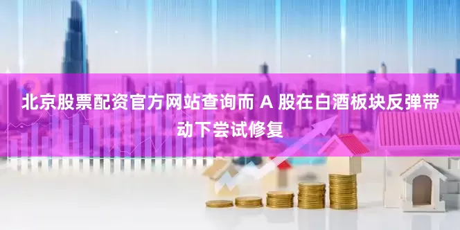 北京股票配资官方网站查询而 A 股在白酒板块反弹带动下尝试修复