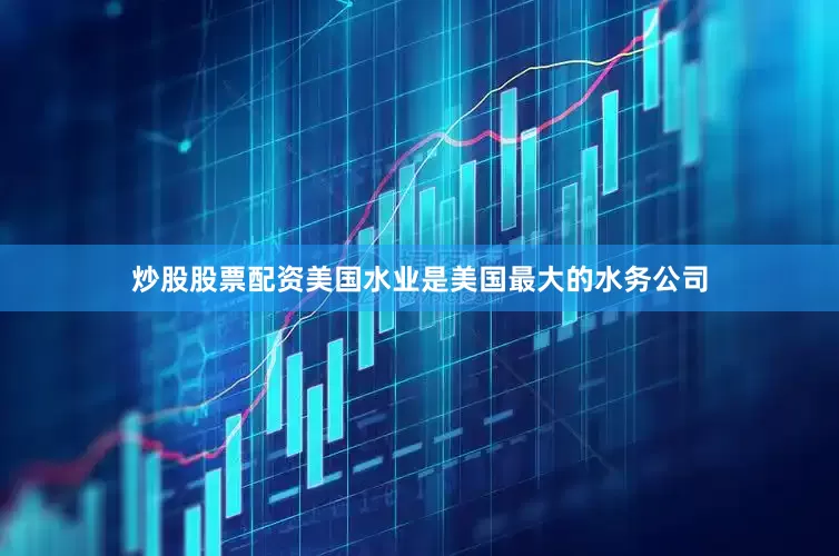炒股股票配资美国水业是美国最大的水务公司