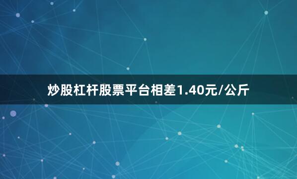 炒股杠杆股票平台相差1.40元/公斤