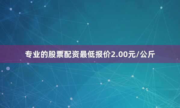 专业的股票配资最低报价2.00元/公斤
