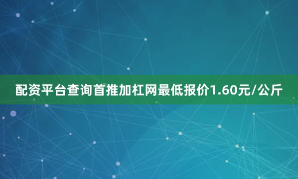 配资平台查询首推加杠网最低报价1.60元/公斤