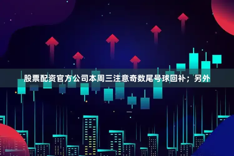 股票配资官方公司本周三注意奇数尾号球回补；另外