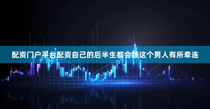 配资门户平台配资自己的后半生都会跟这个男人有所牵连