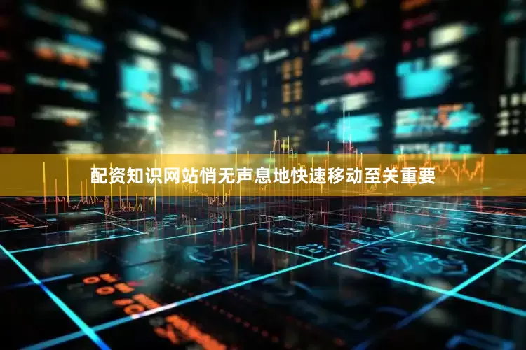 配资知识网站悄无声息地快速移动至关重要