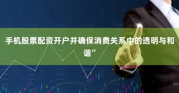 手机股票配资开户并确保消费关系中的透明与和谐”
