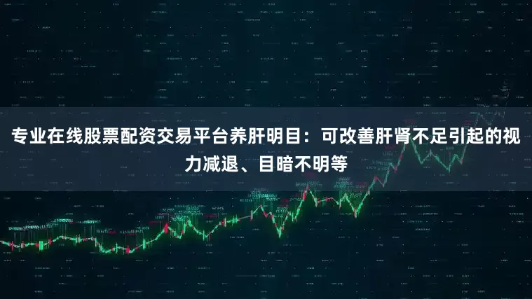 专业在线股票配资交易平台养肝明目：可改善肝肾不足引起的视力减退、目暗不明等