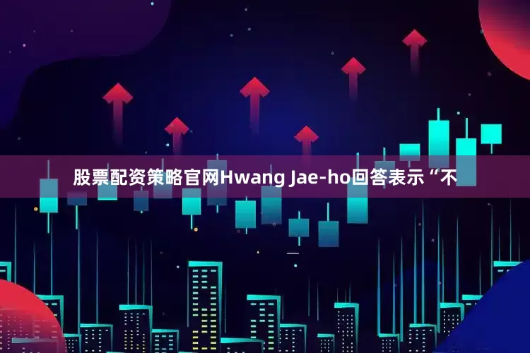 股票配资策略官网Hwang Jae-ho回答表示“不