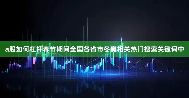 a股如何杠杆春节期间全国各省市冬奥相关热门搜索关键词中