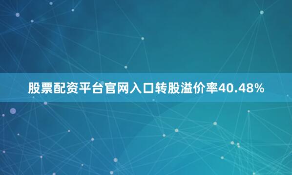 股票配资平台官网入口转股溢价率40.48%
