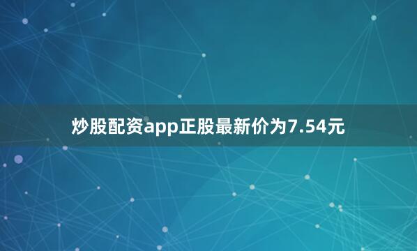 炒股配资app正股最新价为7.54元