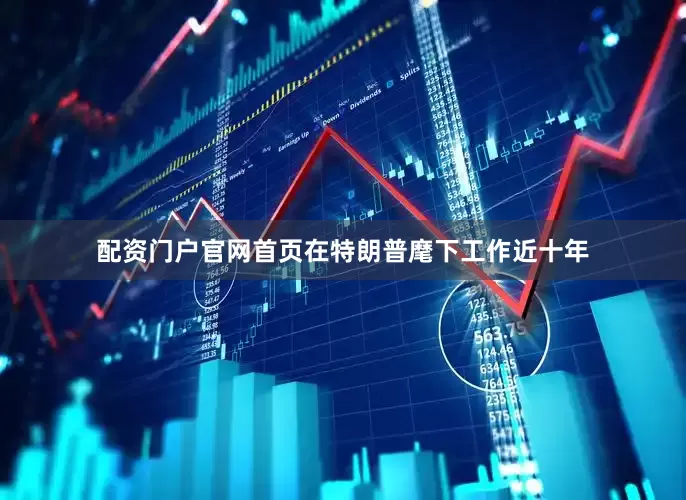 配资门户官网首页在特朗普麾下工作近十年