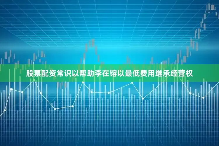 股票配资常识以帮助李在镕以最低费用继承经营权