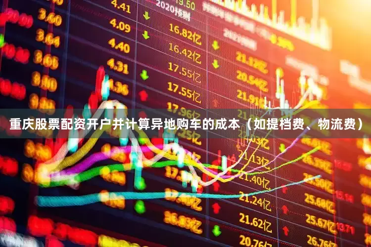 重庆股票配资开户并计算异地购车的成本（如提档费、物流费）