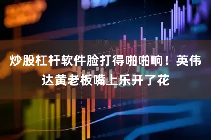 炒股杠杆软件脸打得啪啪响！英伟达黄老板嘴上乐开了花