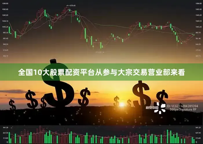 全国10大股票配资平台从参与大宗交易营业部来看