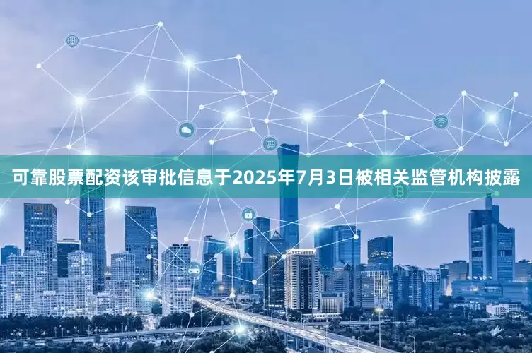 可靠股票配资该审批信息于2025年7月3日被相关监管机构披露