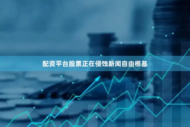配资平台股票正在侵蚀新闻自由根基
