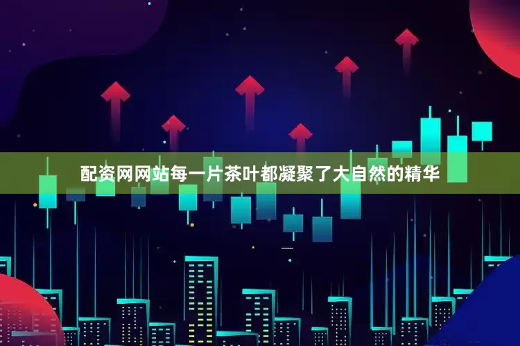 配资网网站每一片茶叶都凝聚了大自然的精华