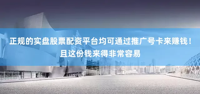 正规的实盘股票配资平台均可通过推广号卡来赚钱!且这份钱来得非常容易