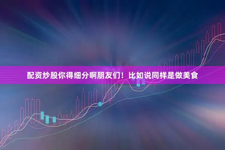 配资炒股你得细分啊朋友们！比如说同样是做美食