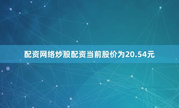 配资网络炒股配资当前股价为20.54元